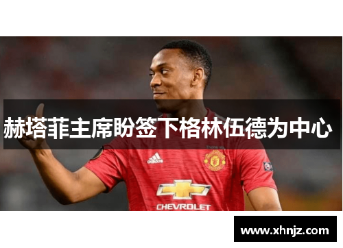 赫塔菲主席盼签下格林伍德为中心 